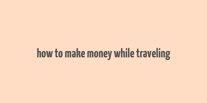 how to make money while traveling