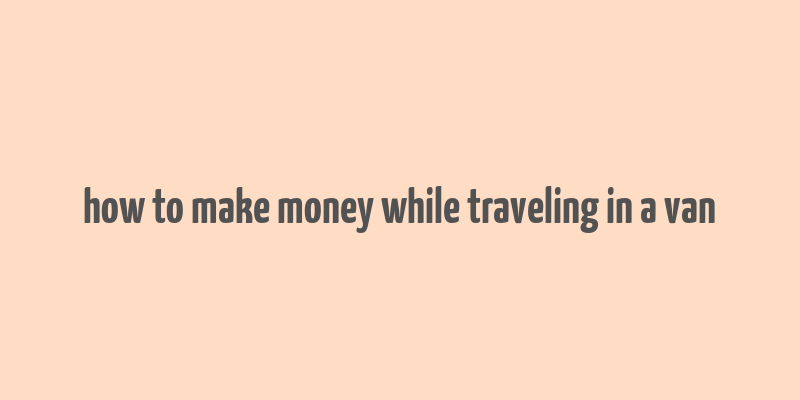 how to make money while traveling in a van