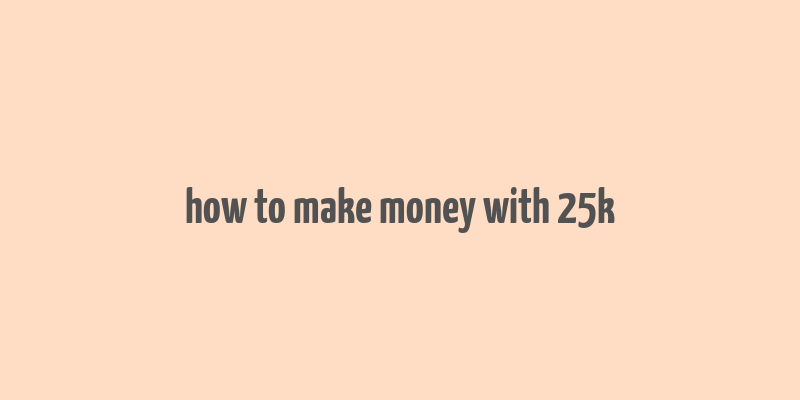 how to make money with 25k