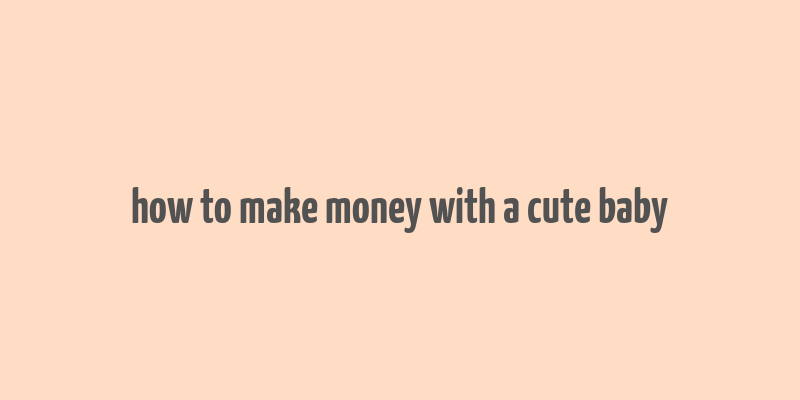 how to make money with a cute baby