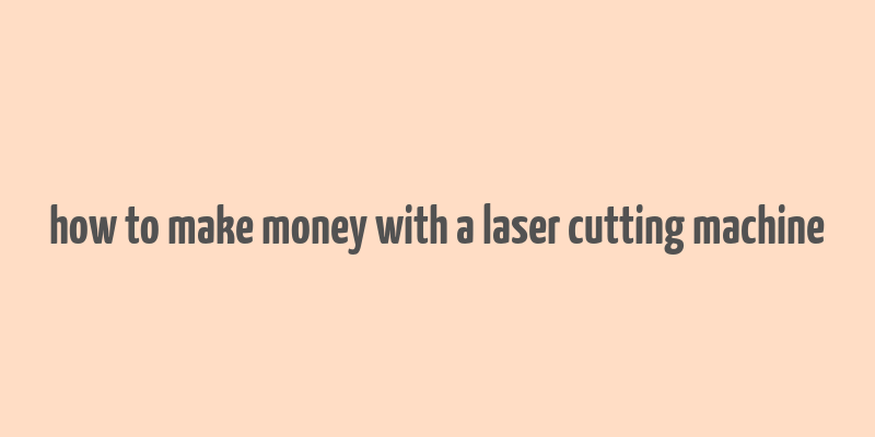 how to make money with a laser cutting machine