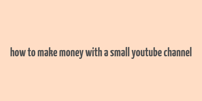 how to make money with a small youtube channel