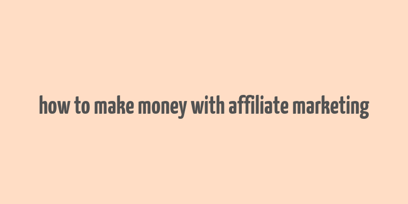 how to make money with affiliate marketing