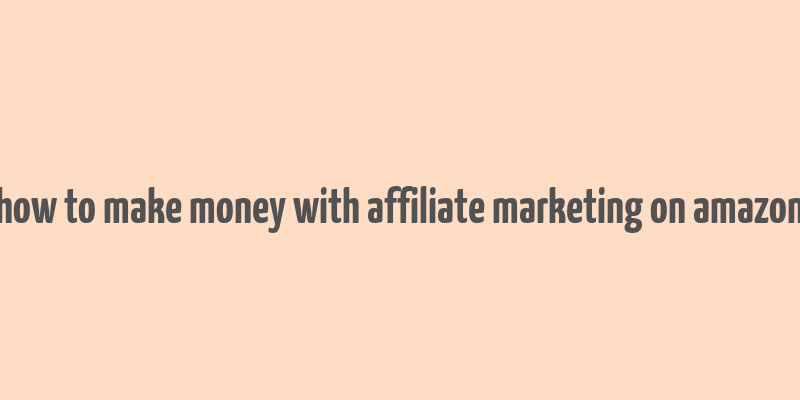 how to make money with affiliate marketing on amazon