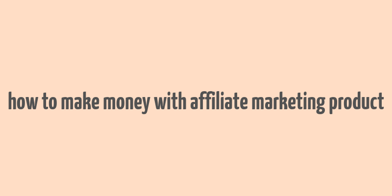 how to make money with affiliate marketing product