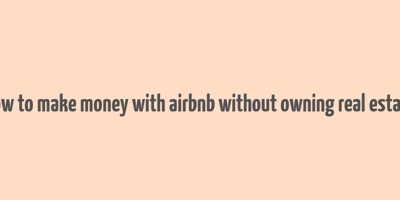 how to make money with airbnb without owning real estate