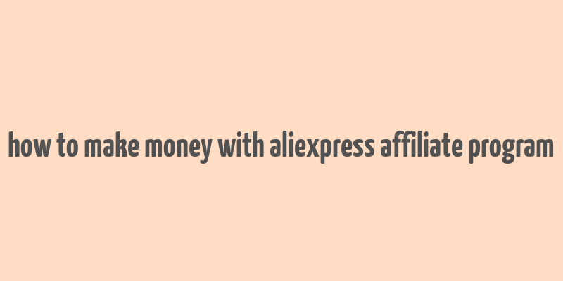 how to make money with aliexpress affiliate program