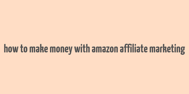 how to make money with amazon affiliate marketing