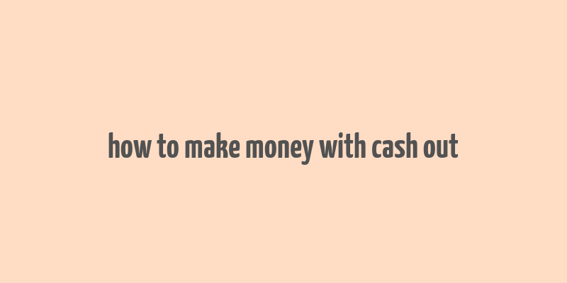 how to make money with cash out