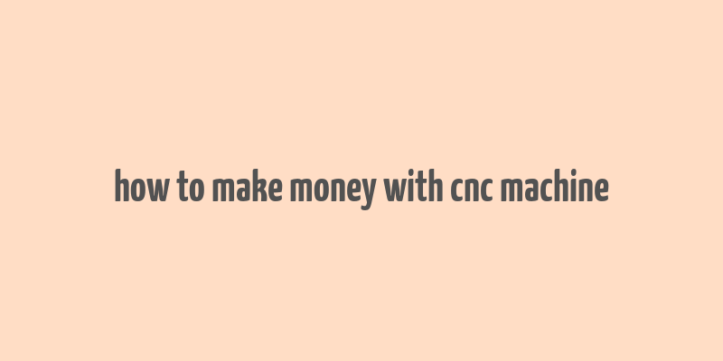 how to make money with cnc machine