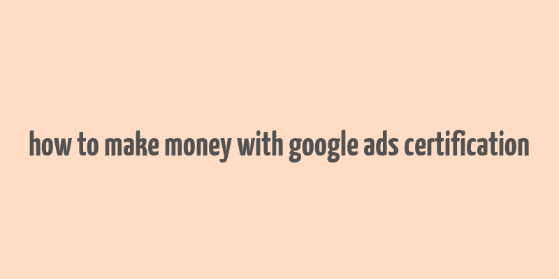 how to make money with google ads certification