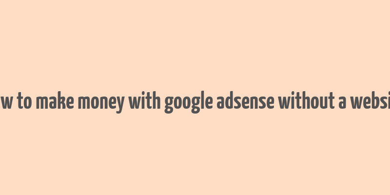 how to make money with google adsense without a website