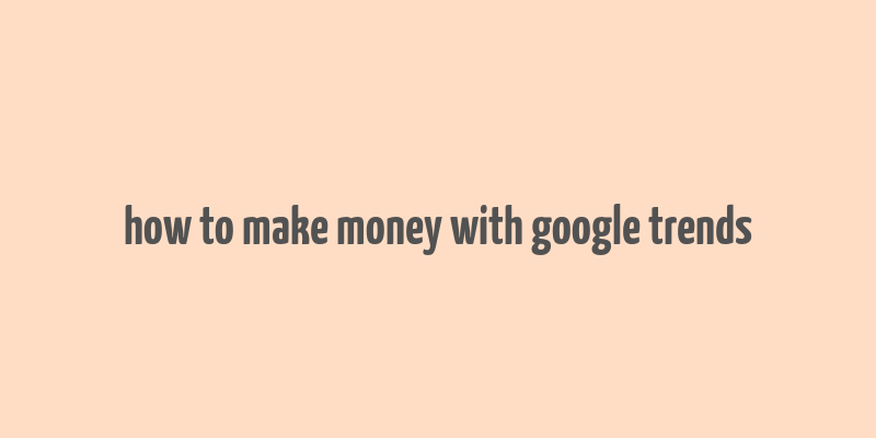 how to make money with google trends