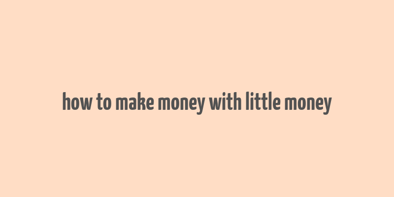 how to make money with little money