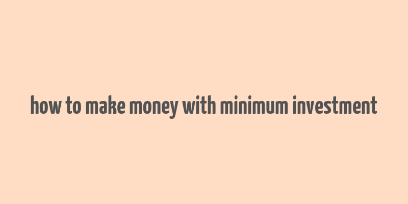 how to make money with minimum investment