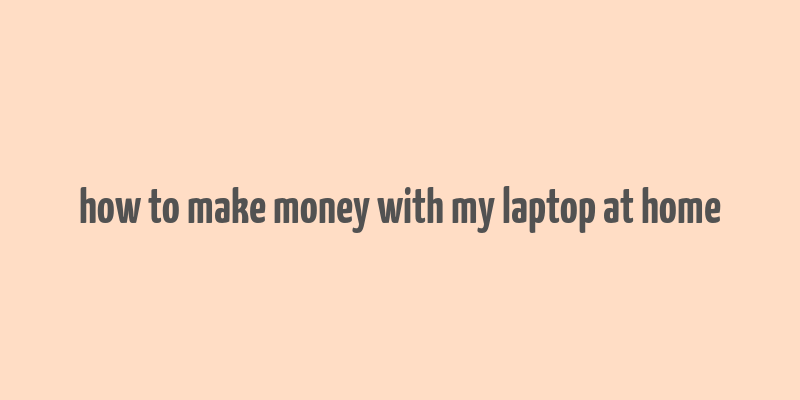 how to make money with my laptop at home