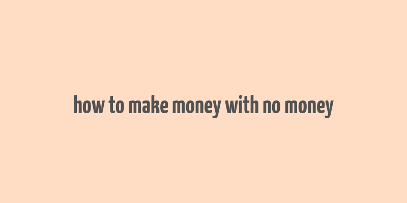 how to make money with no money