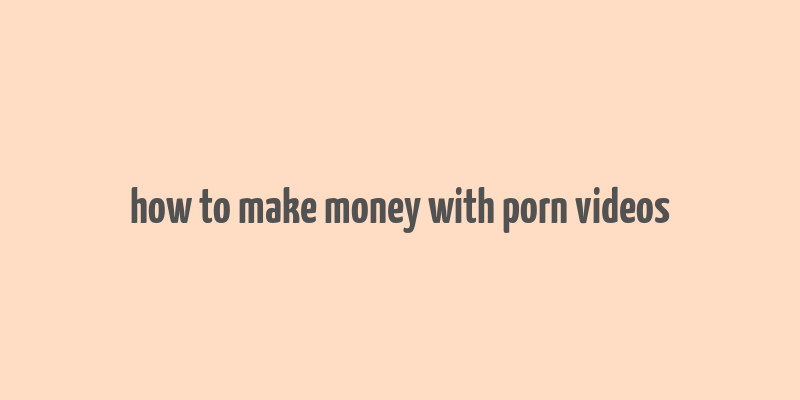 how to make money with porn videos