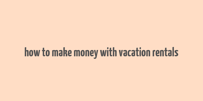 how to make money with vacation rentals