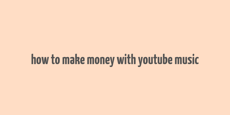 how to make money with youtube music