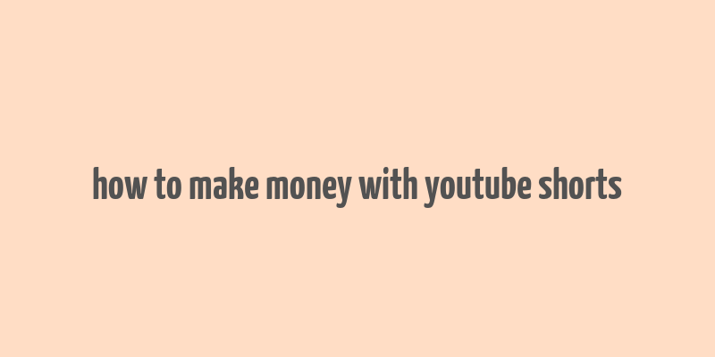 how to make money with youtube shorts