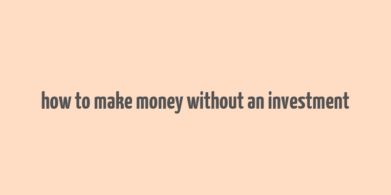 how to make money without an investment