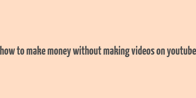 how to make money without making videos on youtube