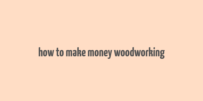 how to make money woodworking