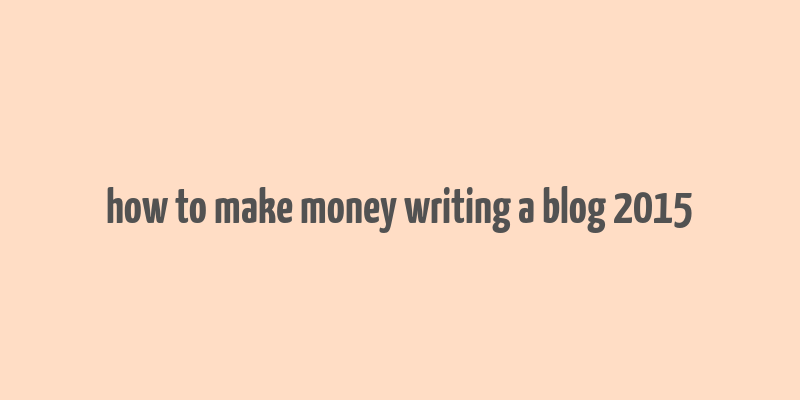 how to make money writing a blog 2015