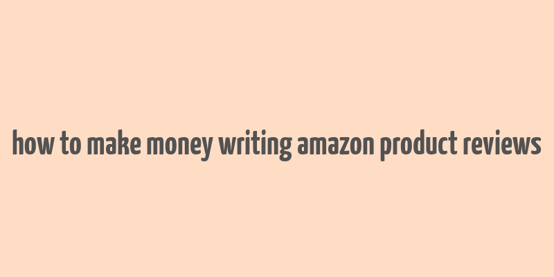 how to make money writing amazon product reviews