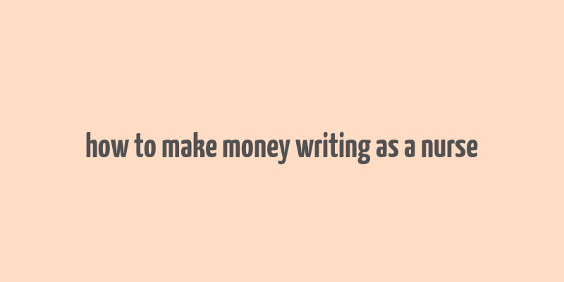 how to make money writing as a nurse