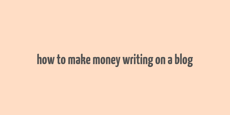 how to make money writing on a blog