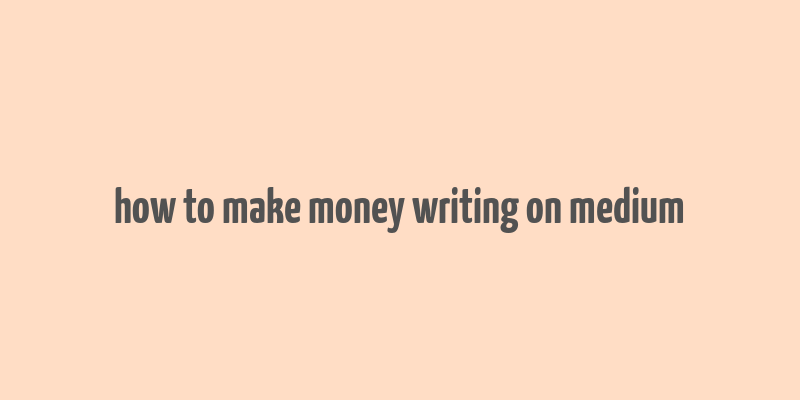 how to make money writing on medium