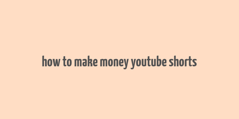 how to make money youtube shorts