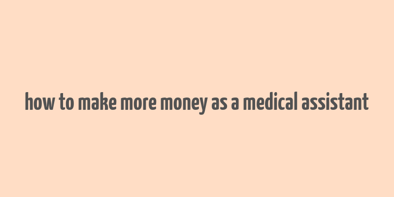 how to make more money as a medical assistant