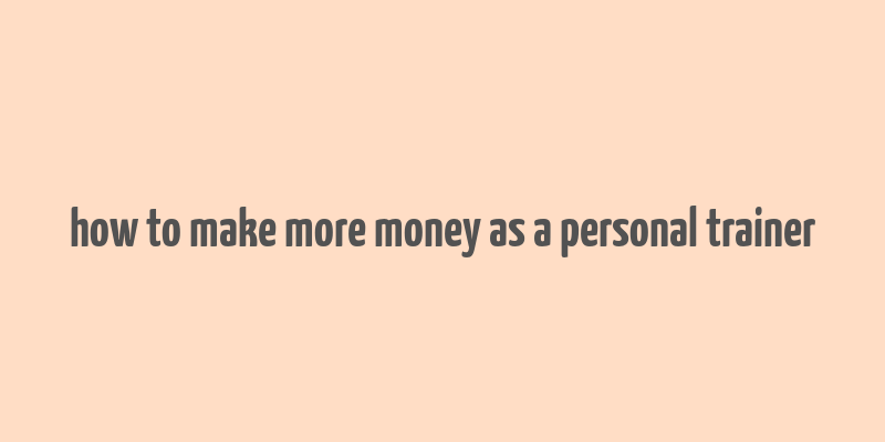 how to make more money as a personal trainer