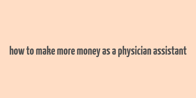 how to make more money as a physician assistant