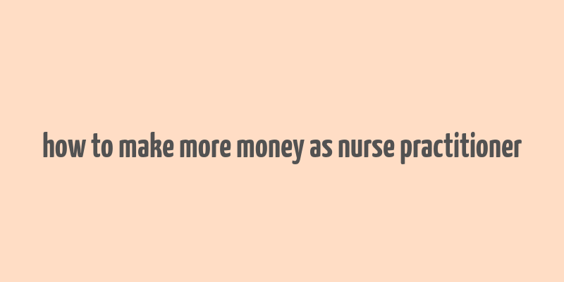 how to make more money as nurse practitioner