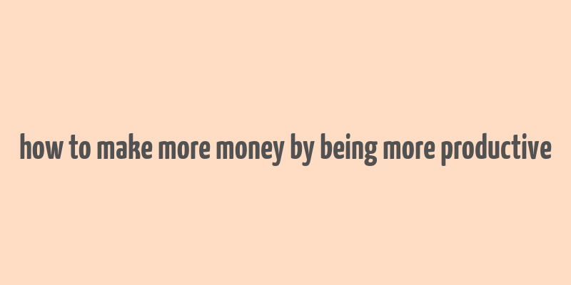 how to make more money by being more productive