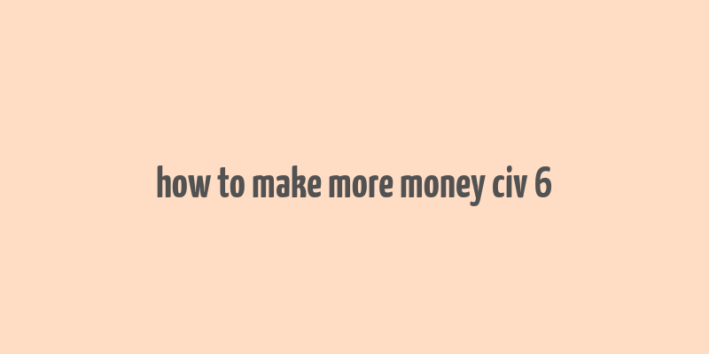 how to make more money civ 6