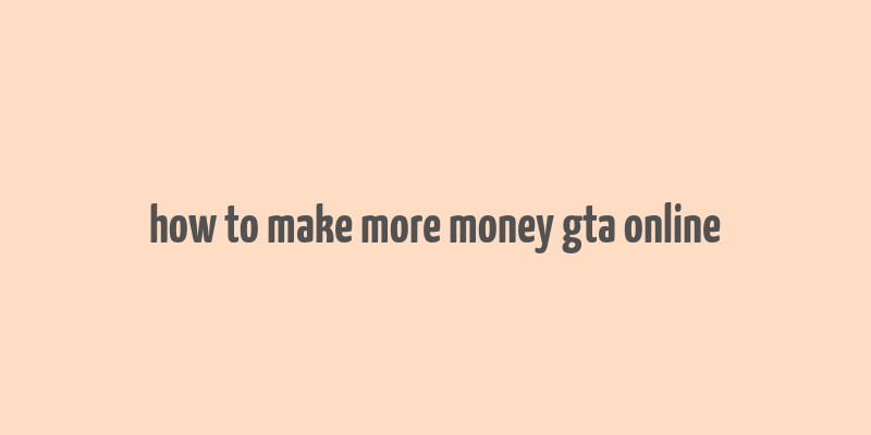 how to make more money gta online