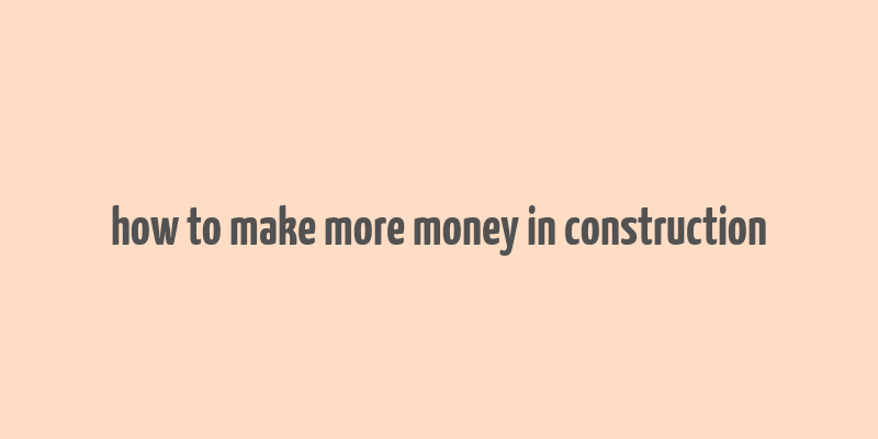 how to make more money in construction