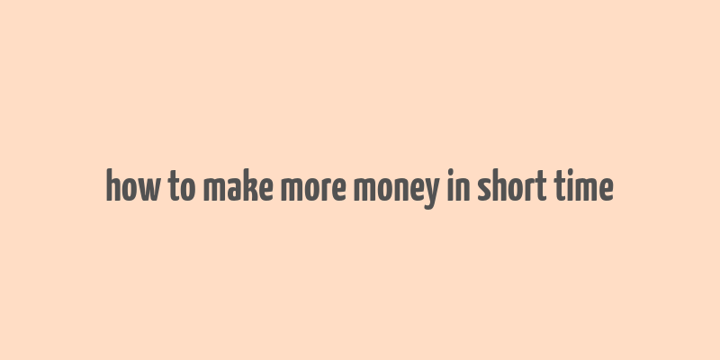 how to make more money in short time