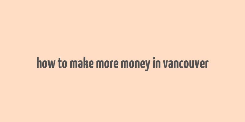 how to make more money in vancouver