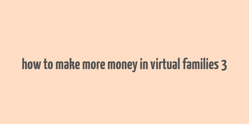 how to make more money in virtual families 3