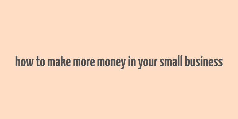 how to make more money in your small business