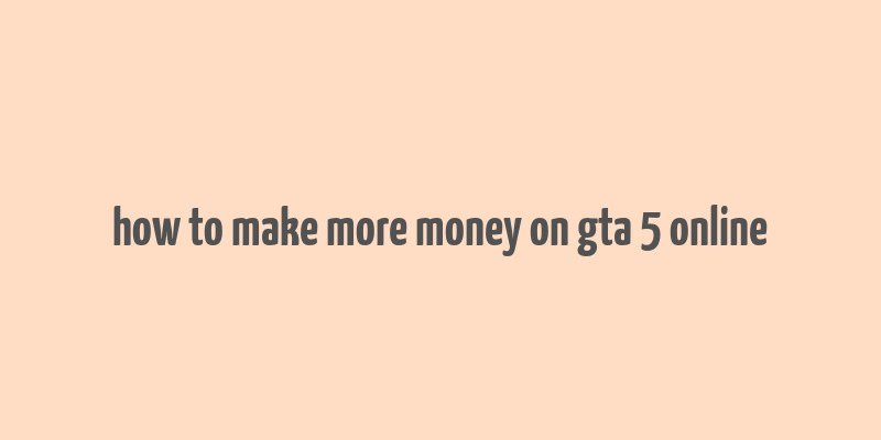 how to make more money on gta 5 online