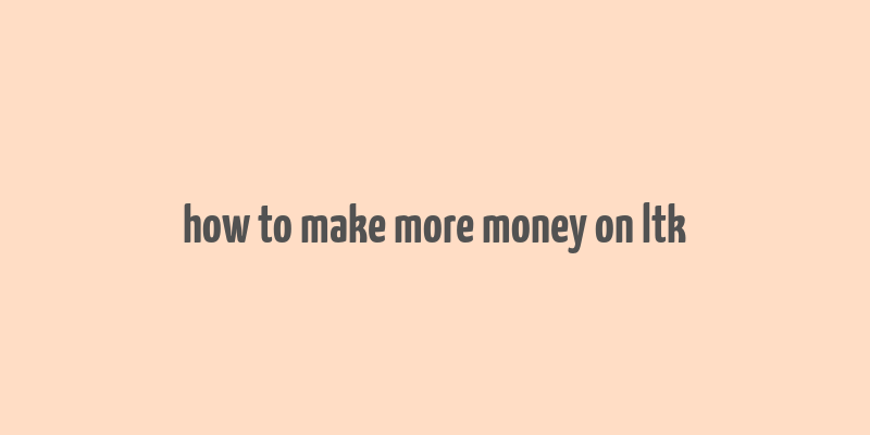 how to make more money on ltk