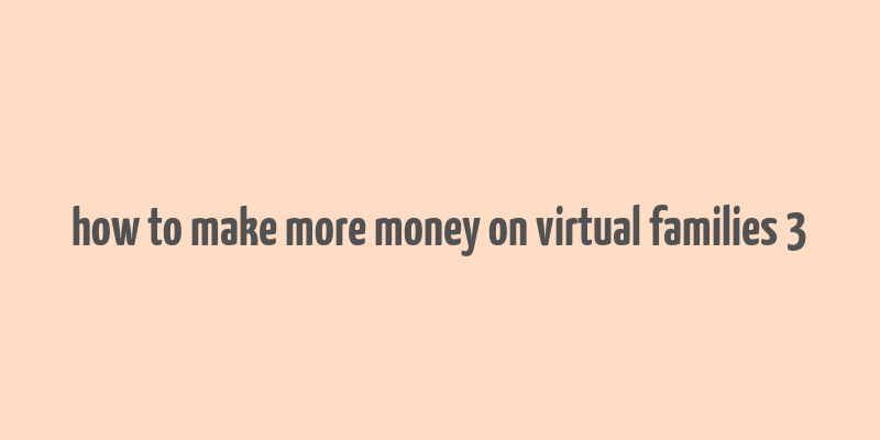 how to make more money on virtual families 3