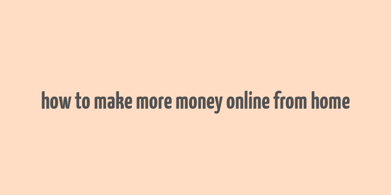 how to make more money online from home